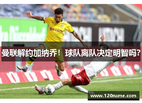 曼联解约加纳乔！球队离队决定明智吗？