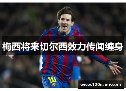 梅西将来切尔西效力传闻缠身
