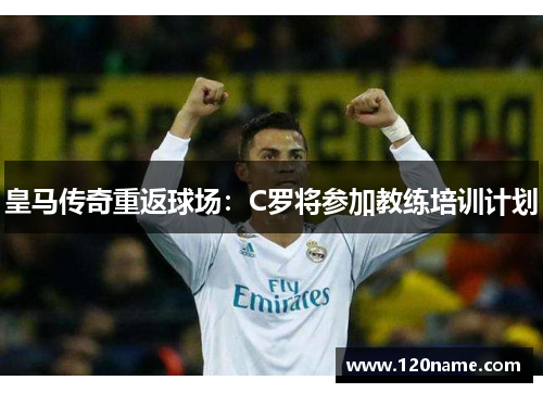 皇马传奇重返球场：C罗将参加教练培训计划