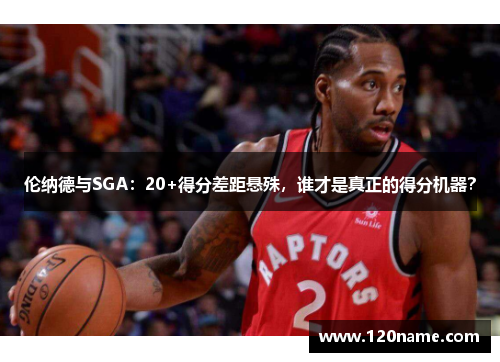 伦纳德与SGA：20+得分差距悬殊，谁才是真正的得分机器？