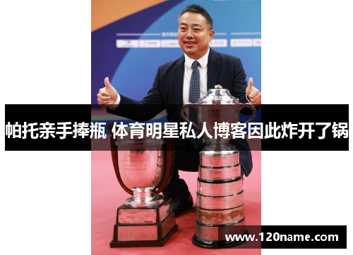 帕托亲手捧瓶 体育明星私人博客因此炸开了锅