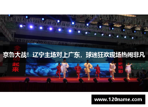 京鲁大战！辽宁主场对上广东，球迷狂欢现场热闹非凡